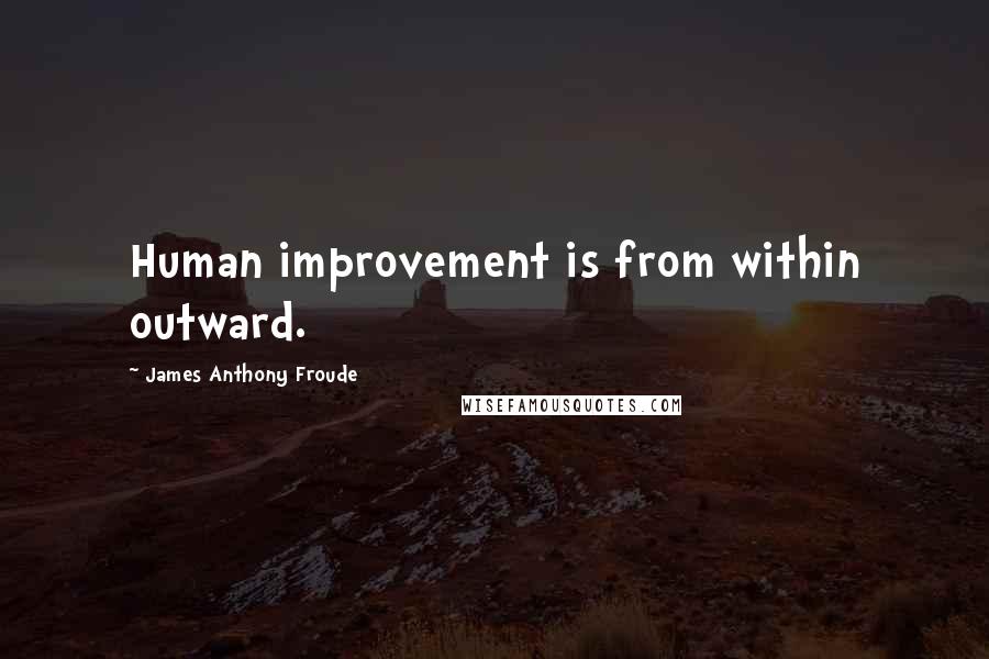 James Anthony Froude Quotes: Human improvement is from within outward.