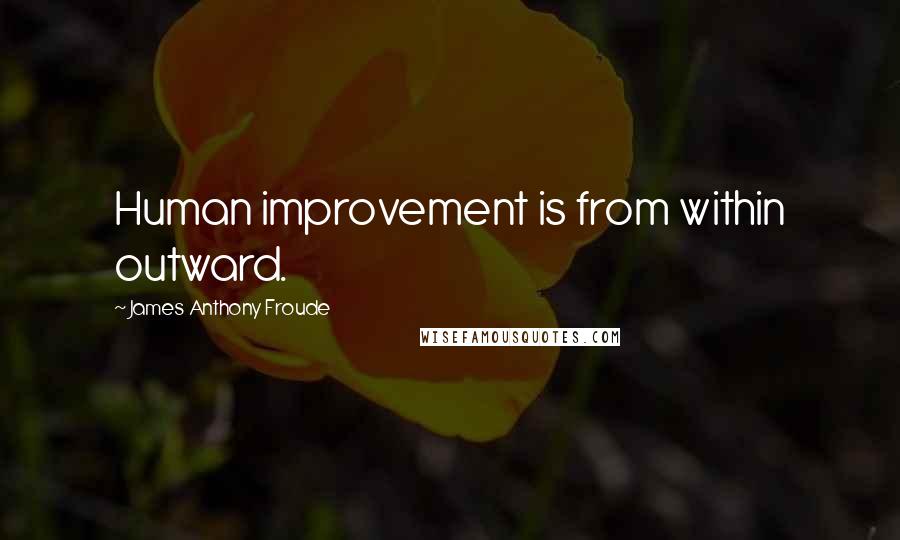 James Anthony Froude Quotes: Human improvement is from within outward.