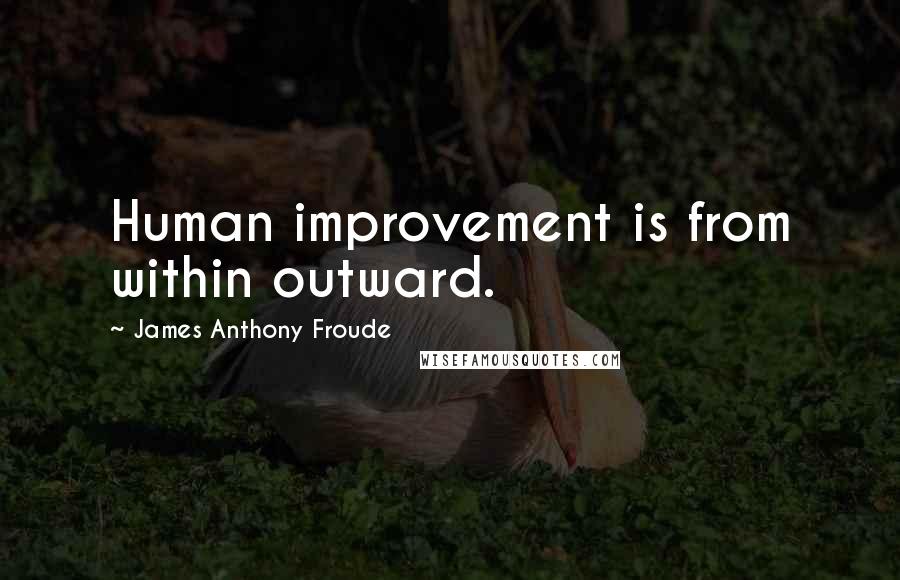 James Anthony Froude Quotes: Human improvement is from within outward.