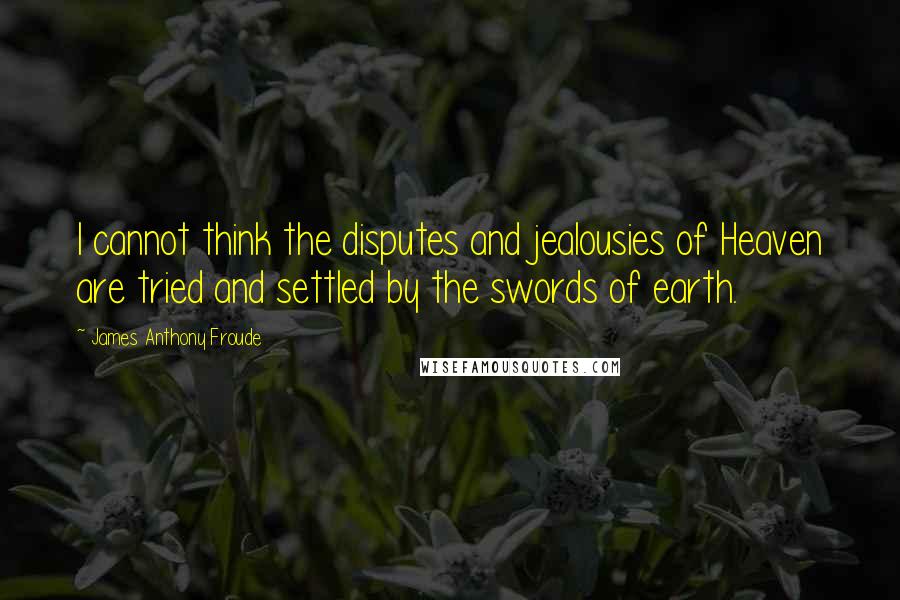 James Anthony Froude Quotes: I cannot think the disputes and jealousies of Heaven are tried and settled by the swords of earth.