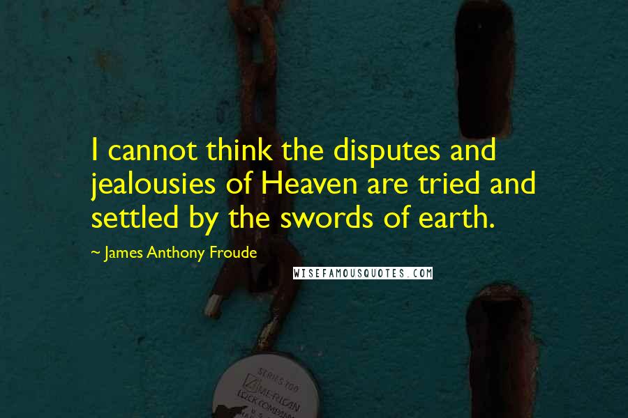 James Anthony Froude Quotes: I cannot think the disputes and jealousies of Heaven are tried and settled by the swords of earth.