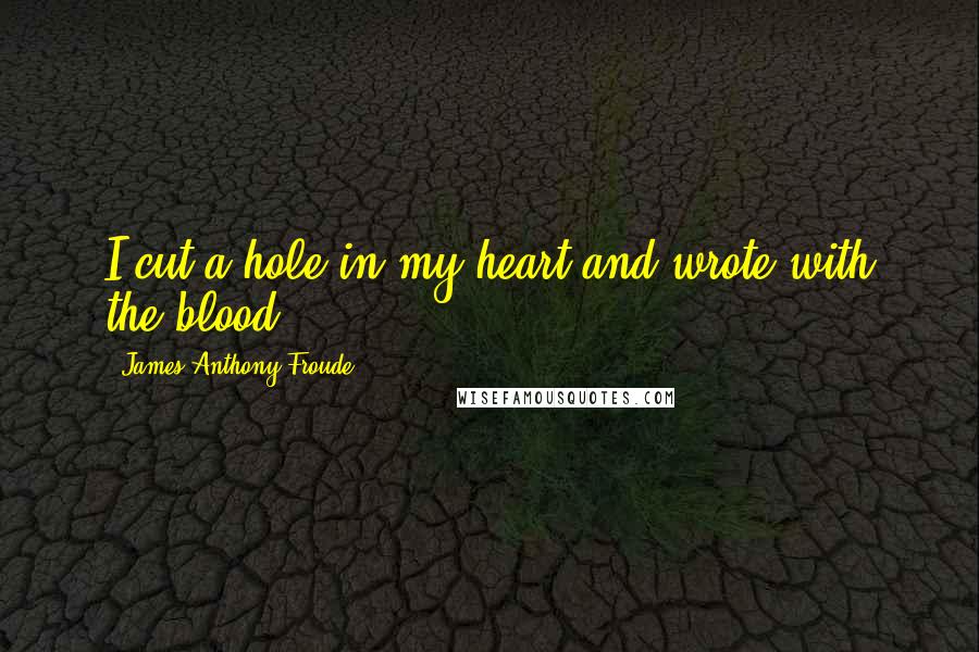 James Anthony Froude Quotes: I cut a hole in my heart and wrote with the blood .