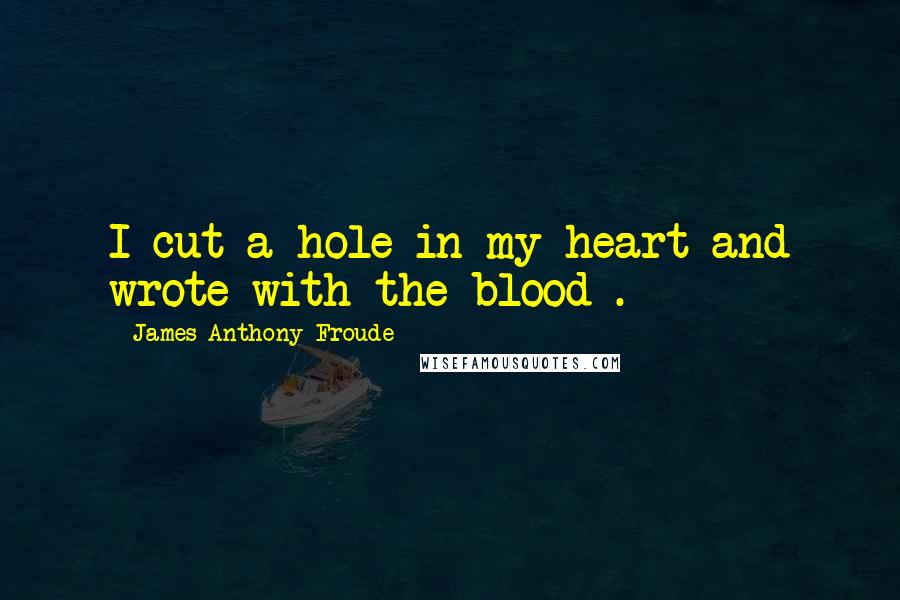 James Anthony Froude Quotes: I cut a hole in my heart and wrote with the blood .