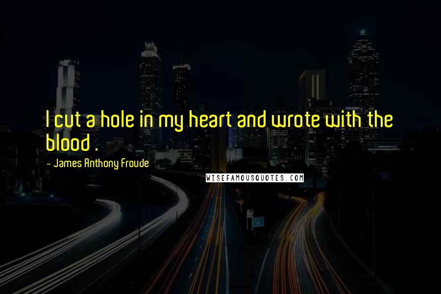 James Anthony Froude Quotes: I cut a hole in my heart and wrote with the blood .