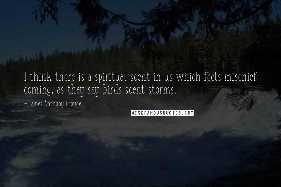 James Anthony Froude Quotes: I think there is a spiritual scent in us which feels mischief coming, as they say birds scent storms.