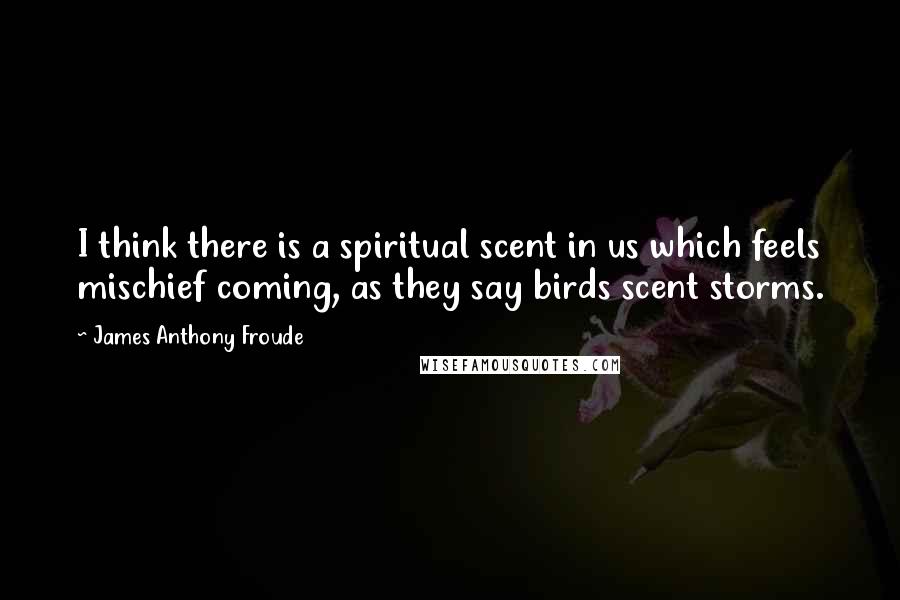 James Anthony Froude Quotes: I think there is a spiritual scent in us which feels mischief coming, as they say birds scent storms.