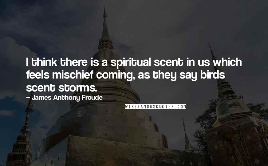 James Anthony Froude Quotes: I think there is a spiritual scent in us which feels mischief coming, as they say birds scent storms.