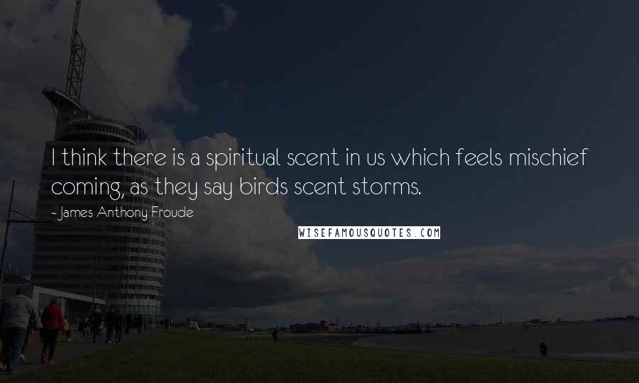 James Anthony Froude Quotes: I think there is a spiritual scent in us which feels mischief coming, as they say birds scent storms.