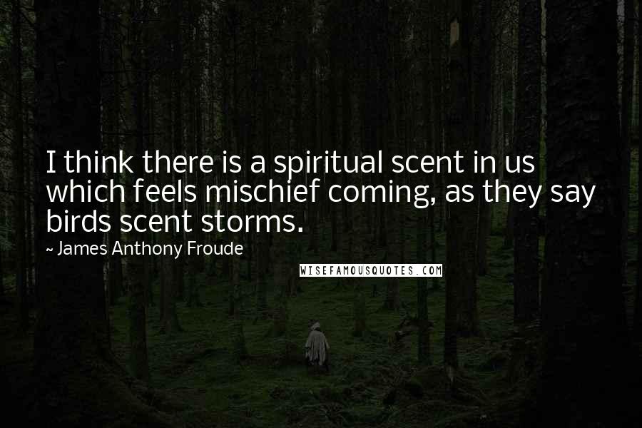 James Anthony Froude Quotes: I think there is a spiritual scent in us which feels mischief coming, as they say birds scent storms.