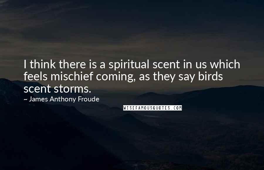 James Anthony Froude Quotes: I think there is a spiritual scent in us which feels mischief coming, as they say birds scent storms.