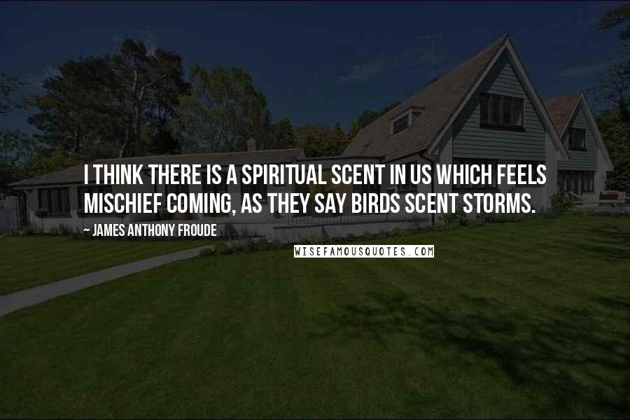 James Anthony Froude Quotes: I think there is a spiritual scent in us which feels mischief coming, as they say birds scent storms.