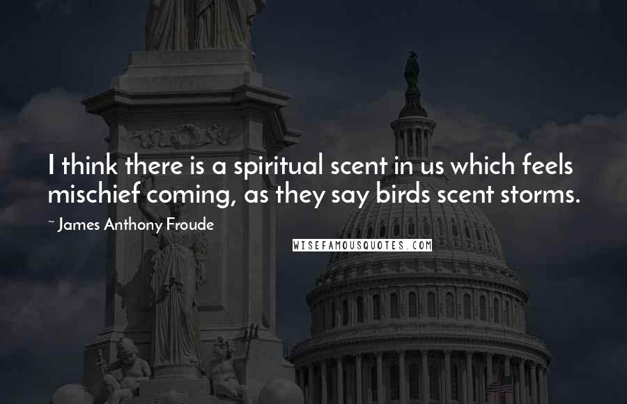 James Anthony Froude Quotes: I think there is a spiritual scent in us which feels mischief coming, as they say birds scent storms.