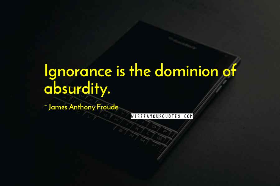 James Anthony Froude Quotes: Ignorance is the dominion of absurdity.