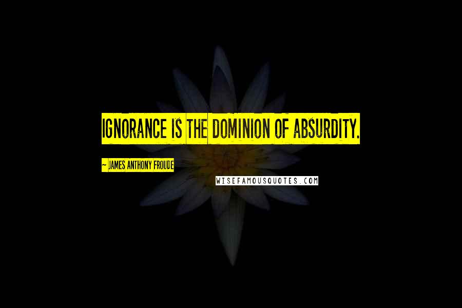 James Anthony Froude Quotes: Ignorance is the dominion of absurdity.