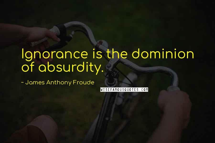 James Anthony Froude Quotes: Ignorance is the dominion of absurdity.