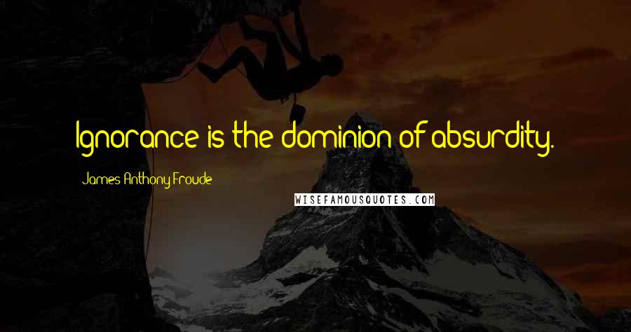 James Anthony Froude Quotes: Ignorance is the dominion of absurdity.