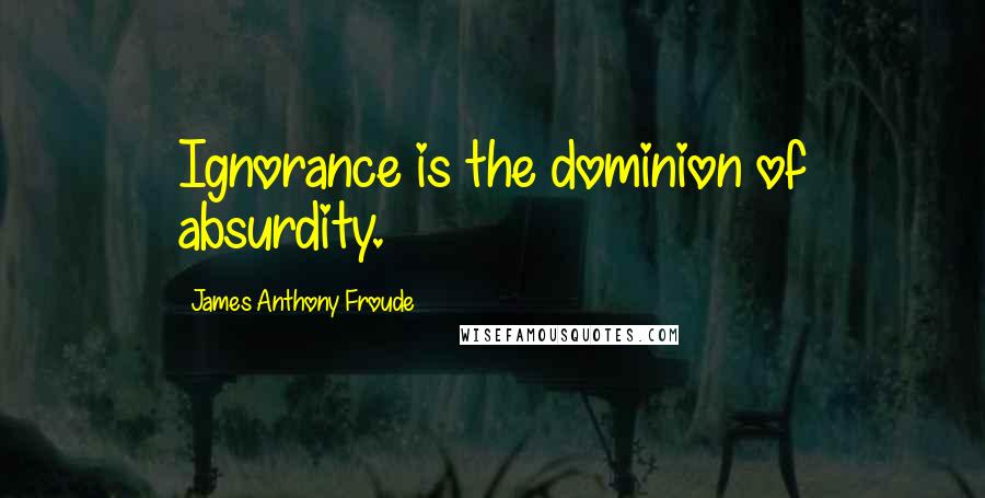 James Anthony Froude Quotes: Ignorance is the dominion of absurdity.