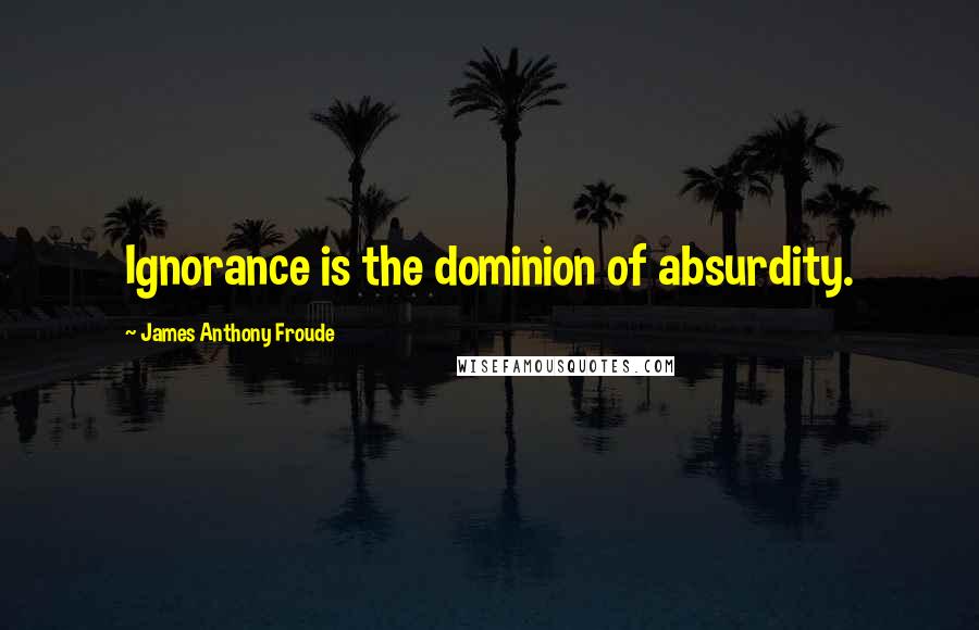 James Anthony Froude Quotes: Ignorance is the dominion of absurdity.