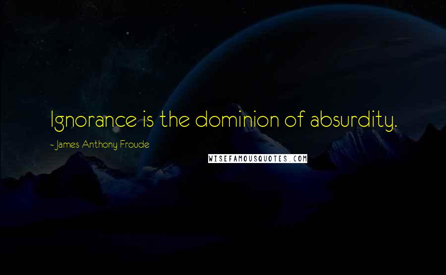 James Anthony Froude Quotes: Ignorance is the dominion of absurdity.