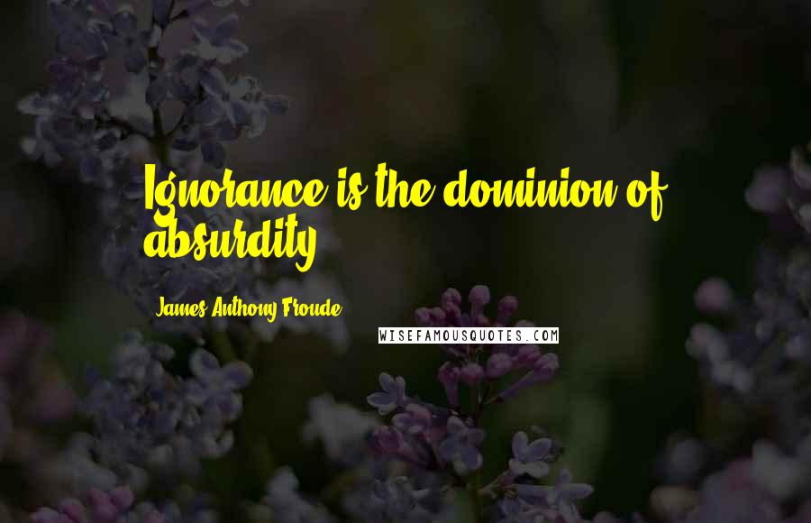 James Anthony Froude Quotes: Ignorance is the dominion of absurdity.