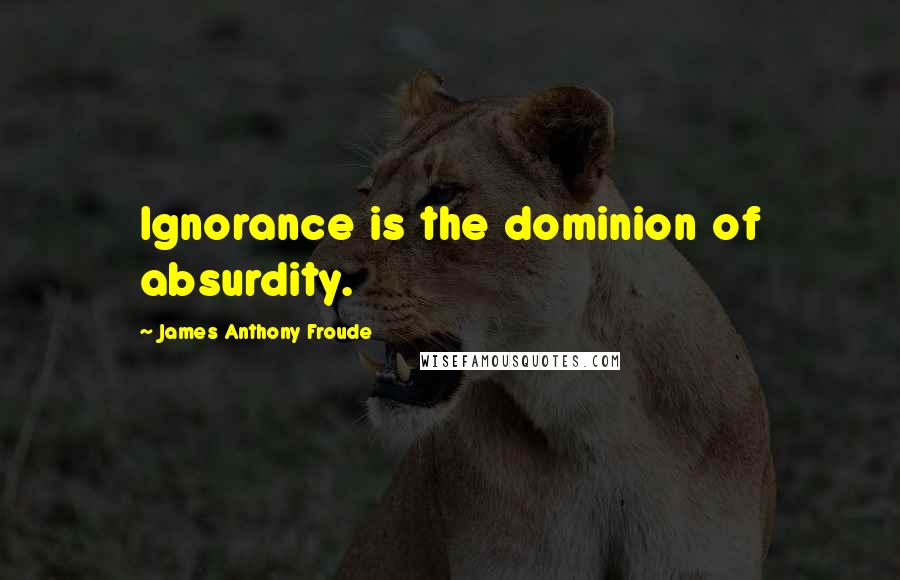 James Anthony Froude Quotes: Ignorance is the dominion of absurdity.