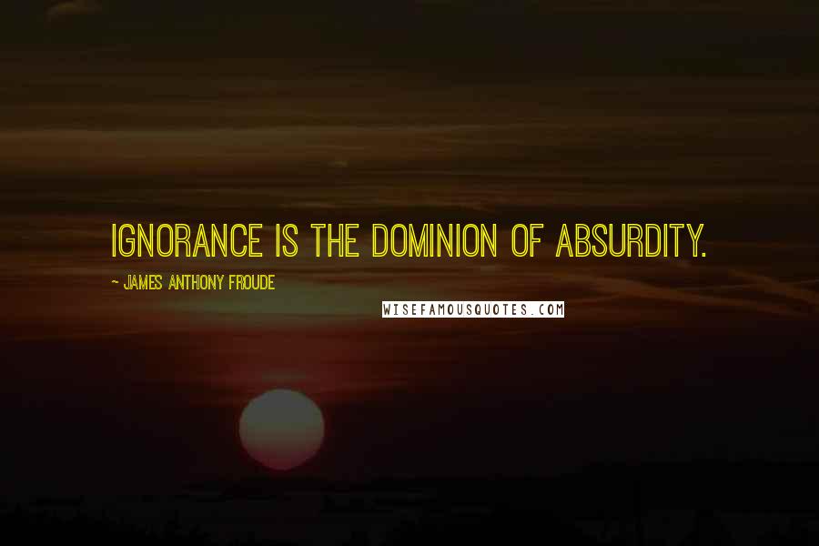 James Anthony Froude Quotes: Ignorance is the dominion of absurdity.