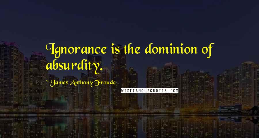 James Anthony Froude Quotes: Ignorance is the dominion of absurdity.