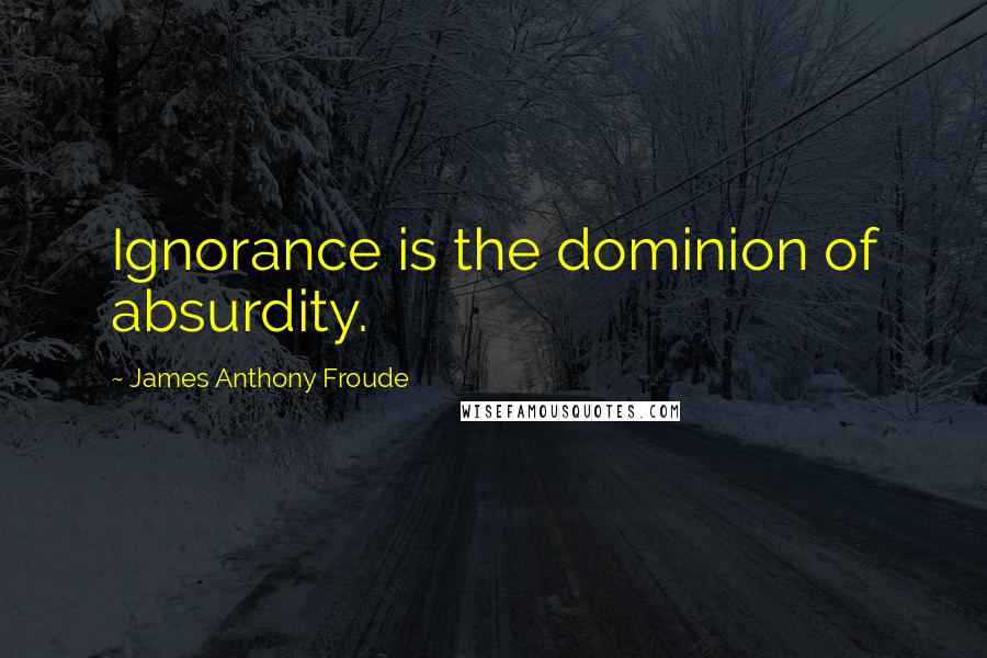James Anthony Froude Quotes: Ignorance is the dominion of absurdity.