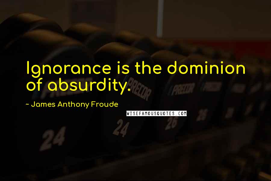 James Anthony Froude Quotes: Ignorance is the dominion of absurdity.