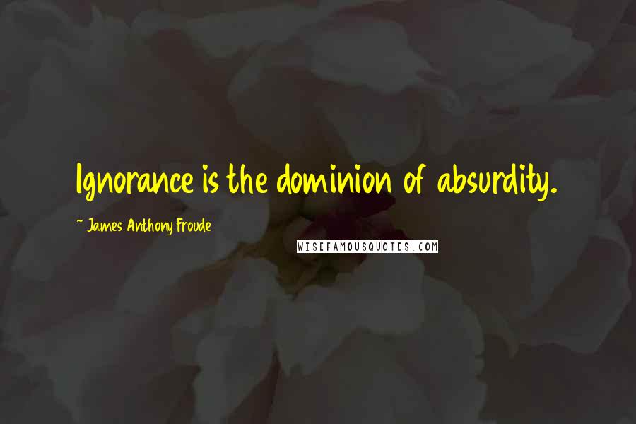 James Anthony Froude Quotes: Ignorance is the dominion of absurdity.