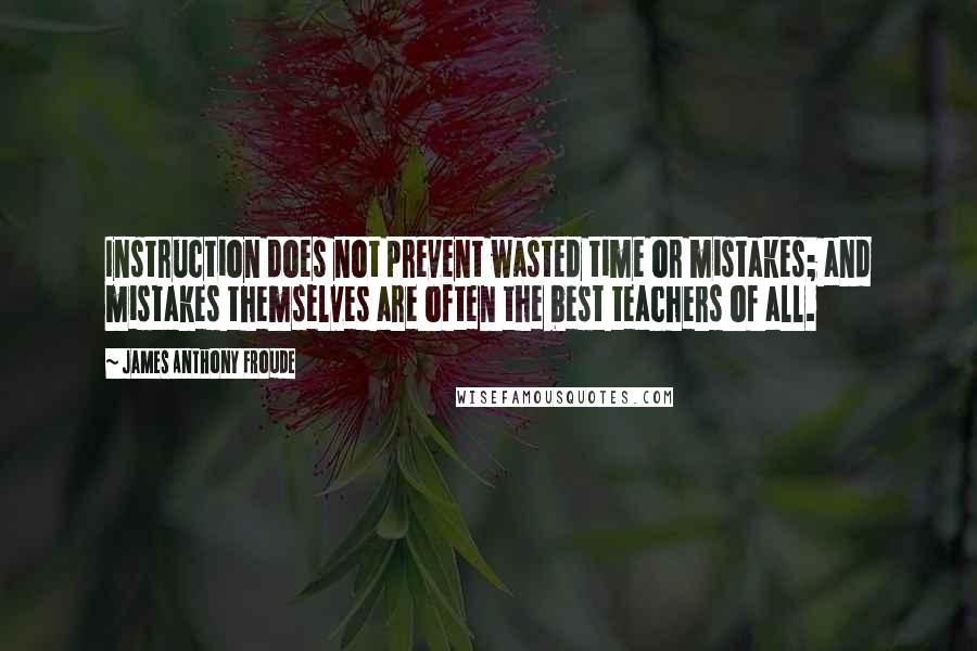 James Anthony Froude Quotes: Instruction does not prevent wasted time or mistakes; and mistakes themselves are often the best teachers of all.