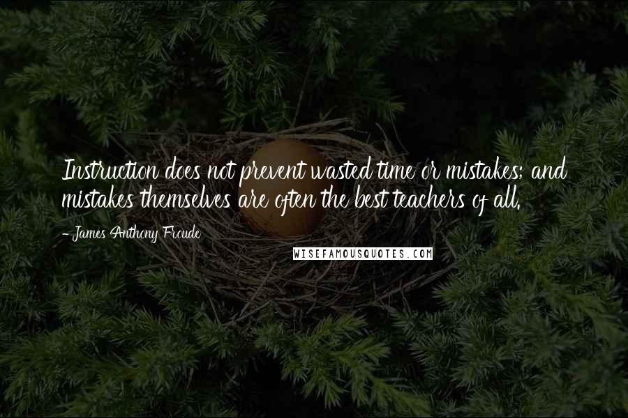 James Anthony Froude Quotes: Instruction does not prevent wasted time or mistakes; and mistakes themselves are often the best teachers of all.