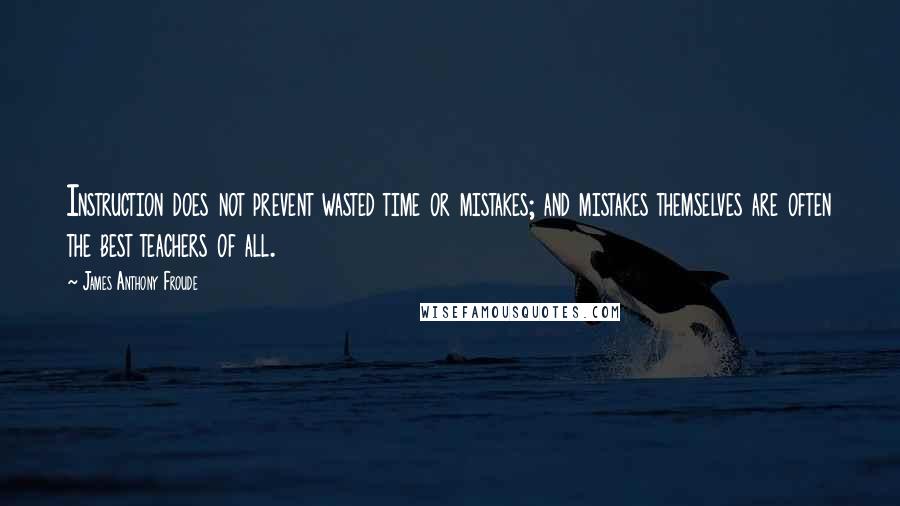 James Anthony Froude Quotes: Instruction does not prevent wasted time or mistakes; and mistakes themselves are often the best teachers of all.