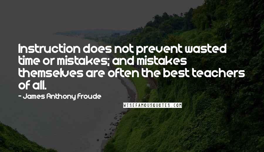 James Anthony Froude Quotes: Instruction does not prevent wasted time or mistakes; and mistakes themselves are often the best teachers of all.