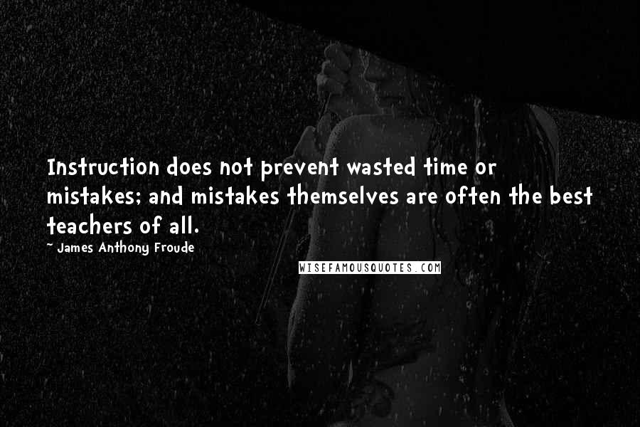 James Anthony Froude Quotes: Instruction does not prevent wasted time or mistakes; and mistakes themselves are often the best teachers of all.