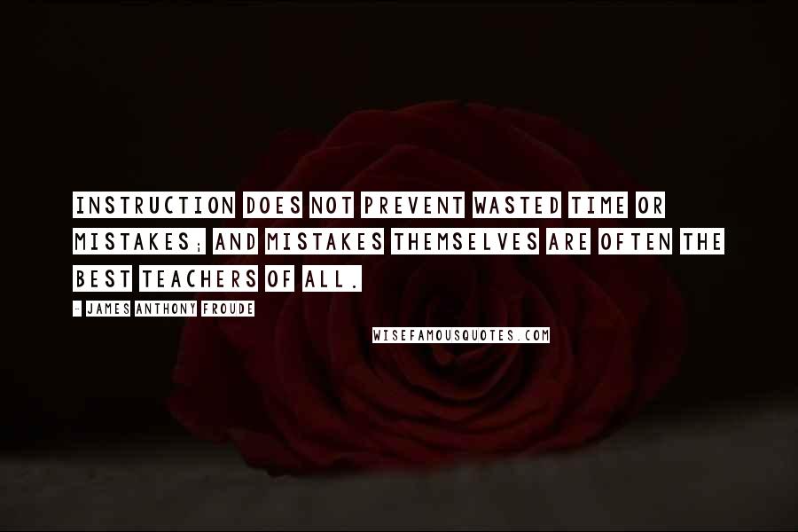 James Anthony Froude Quotes: Instruction does not prevent wasted time or mistakes; and mistakes themselves are often the best teachers of all.