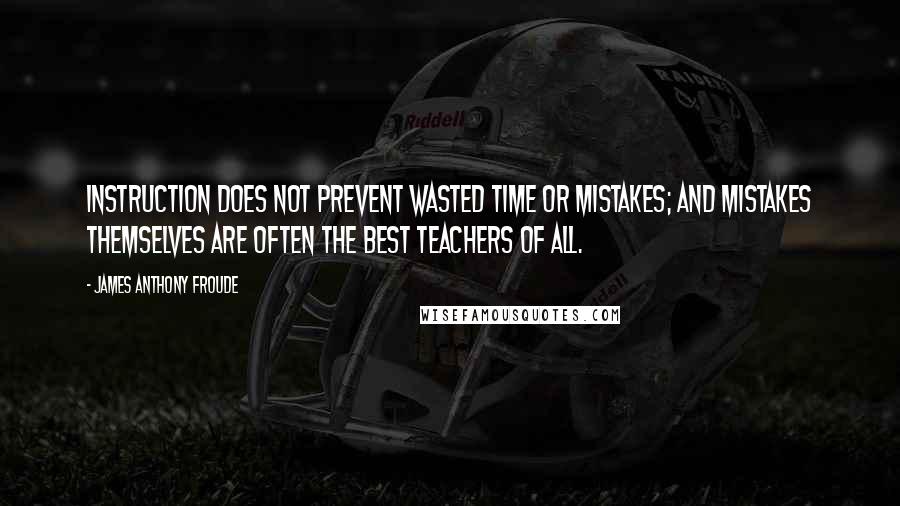 James Anthony Froude Quotes: Instruction does not prevent wasted time or mistakes; and mistakes themselves are often the best teachers of all.