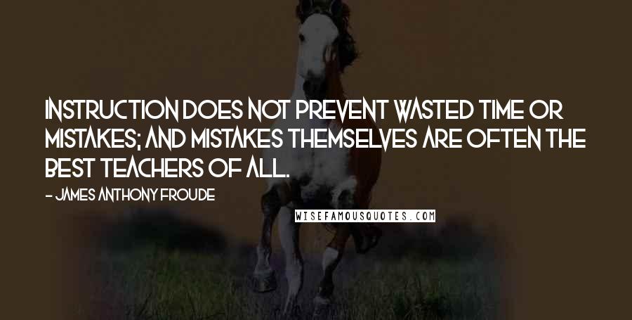 James Anthony Froude Quotes: Instruction does not prevent wasted time or mistakes; and mistakes themselves are often the best teachers of all.