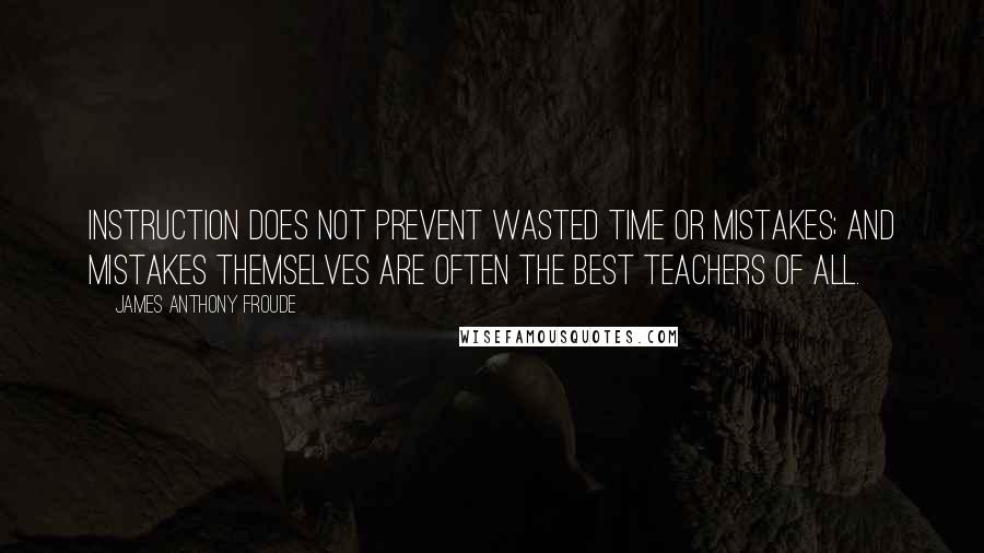 James Anthony Froude Quotes: Instruction does not prevent wasted time or mistakes; and mistakes themselves are often the best teachers of all.