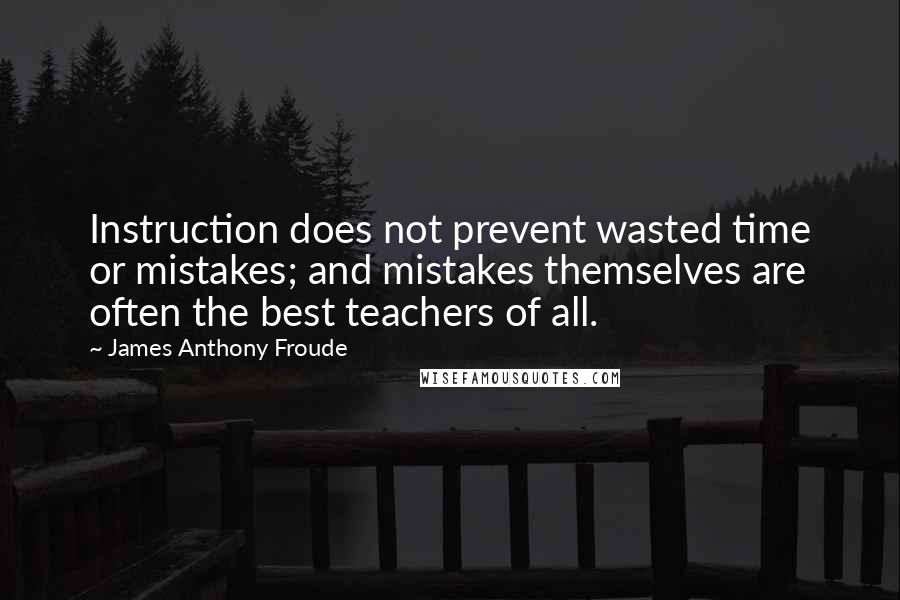 James Anthony Froude Quotes: Instruction does not prevent wasted time or mistakes; and mistakes themselves are often the best teachers of all.