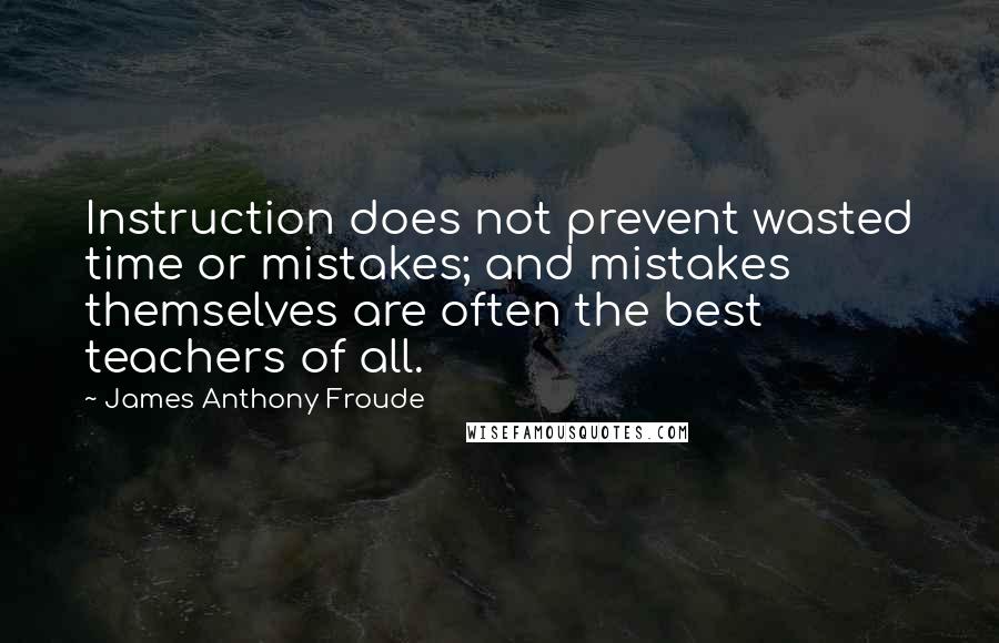 James Anthony Froude Quotes: Instruction does not prevent wasted time or mistakes; and mistakes themselves are often the best teachers of all.