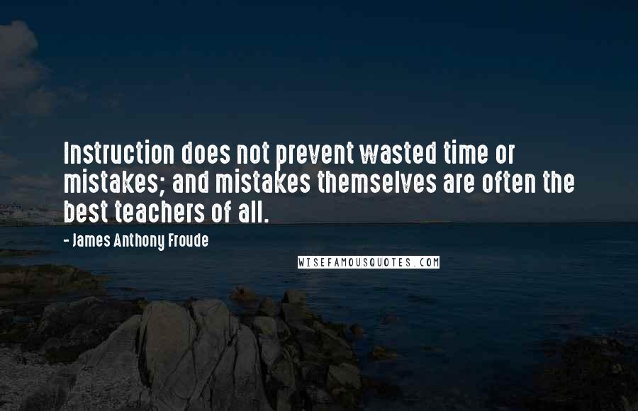 James Anthony Froude Quotes: Instruction does not prevent wasted time or mistakes; and mistakes themselves are often the best teachers of all.