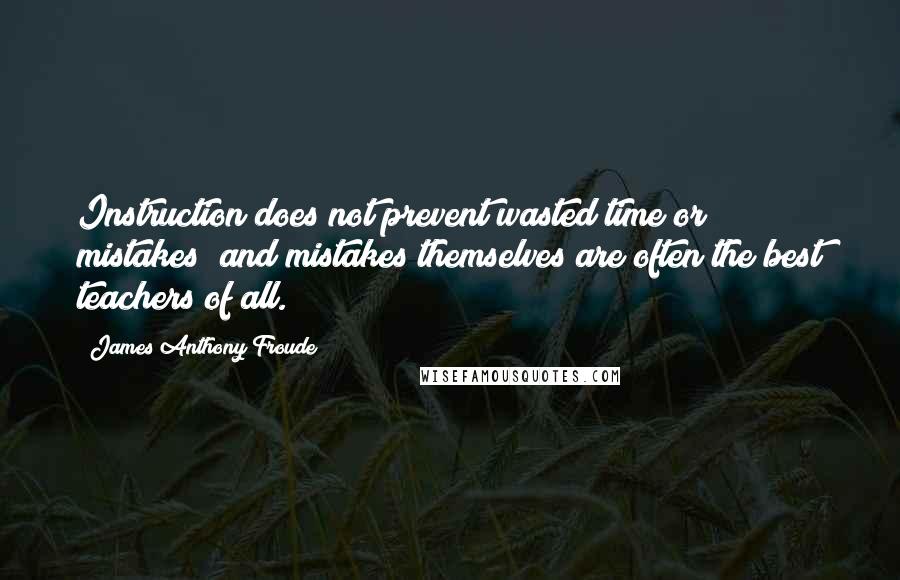 James Anthony Froude Quotes: Instruction does not prevent wasted time or mistakes; and mistakes themselves are often the best teachers of all.