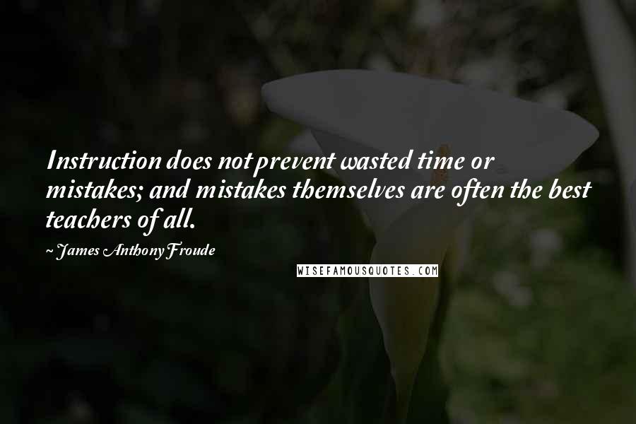 James Anthony Froude Quotes: Instruction does not prevent wasted time or mistakes; and mistakes themselves are often the best teachers of all.