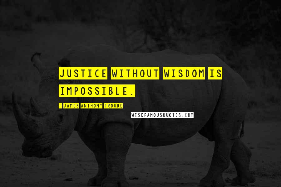 James Anthony Froude Quotes: Justice without wisdom is impossible.