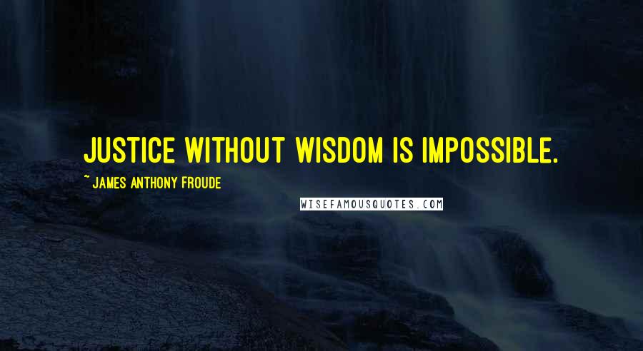 James Anthony Froude Quotes: Justice without wisdom is impossible.