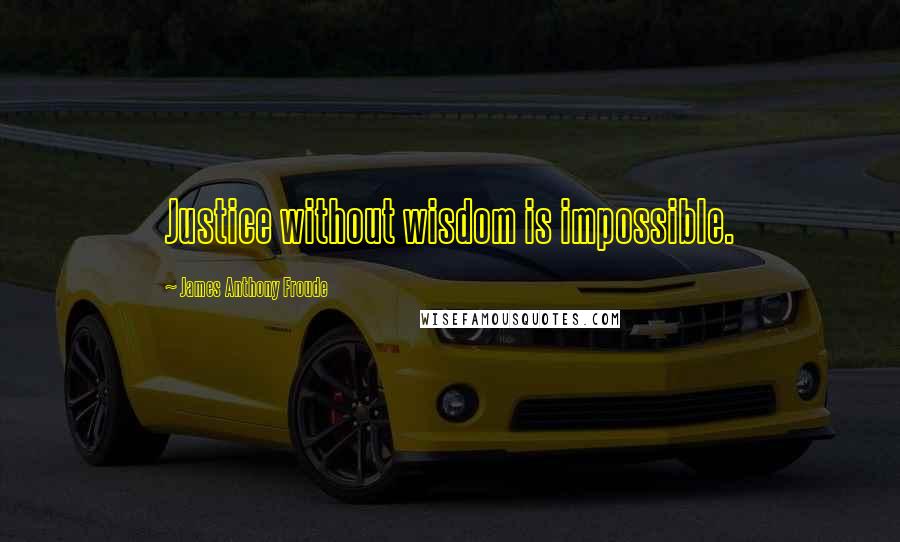 James Anthony Froude Quotes: Justice without wisdom is impossible.