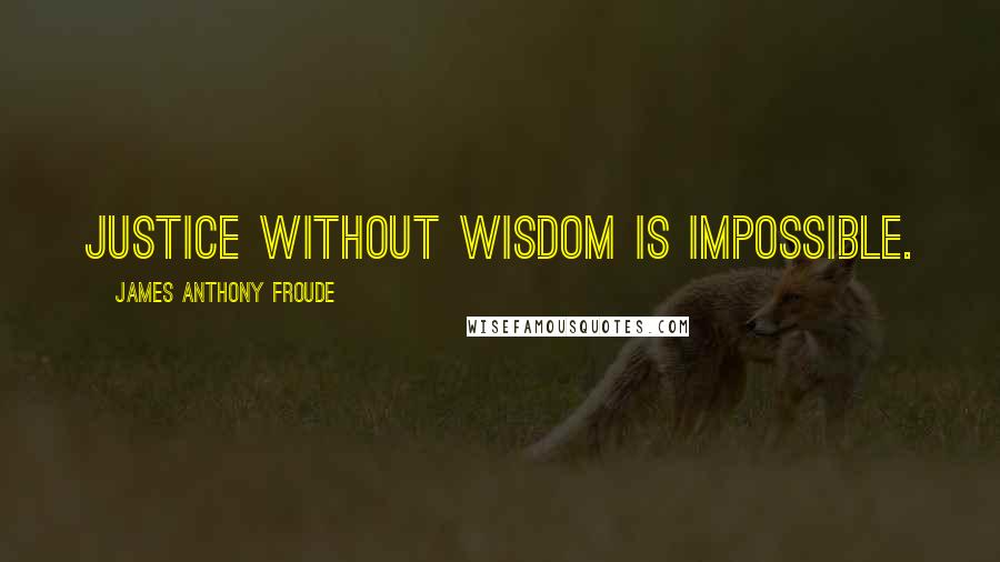 James Anthony Froude Quotes: Justice without wisdom is impossible.