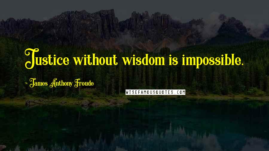 James Anthony Froude Quotes: Justice without wisdom is impossible.