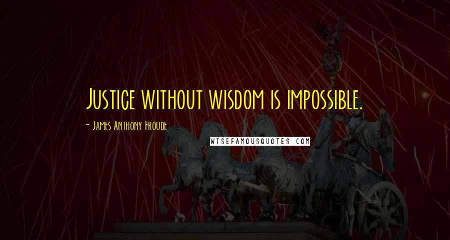 James Anthony Froude Quotes: Justice without wisdom is impossible.